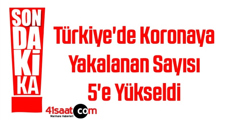 Türkiye’de Koronaya Yakalanan Sayısı 5’e Yükseldi