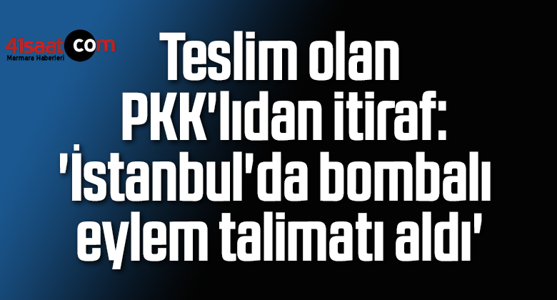 Teslim olan PKK’lıdan itiraf: ‘İstanbul’da bombalı eylem talimatı aldı’