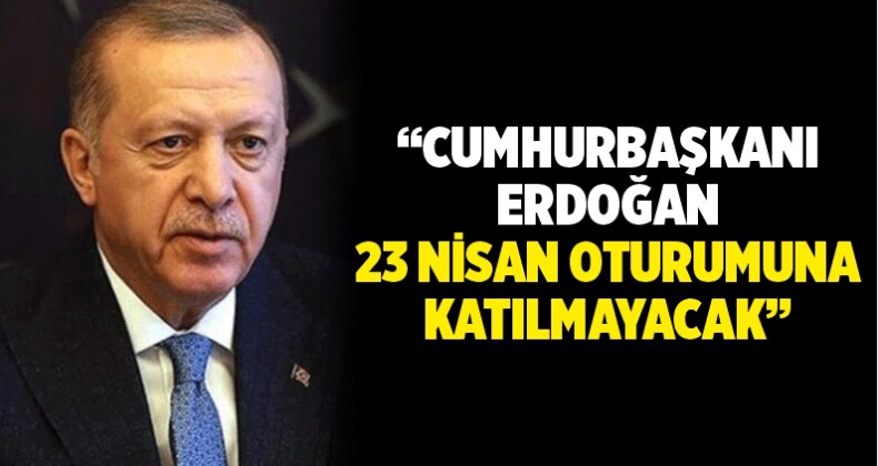 “Cumhurbaşkanı Erdoğan, 23 Nisan Oturumuna Katılmayacak”