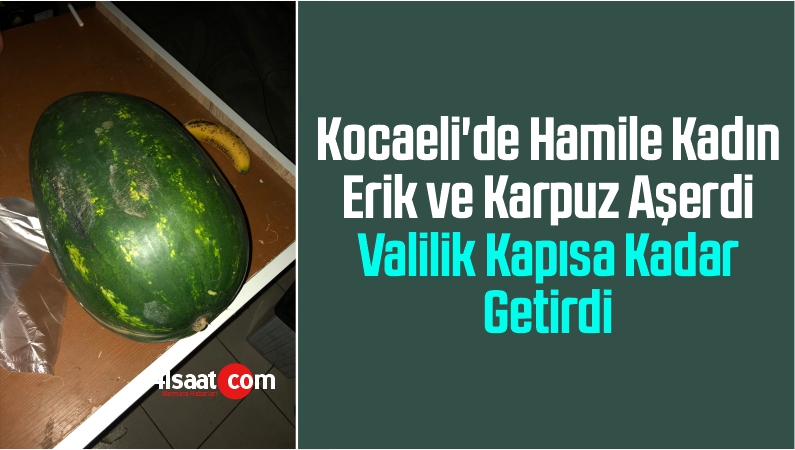 Kocaeli'de Hamile Kadın Erik ve Karpuz Aşerdi Valilik Kapısa Kadar Getirdi