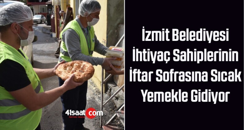 İzmit Belediyesi İhtiyaç Sahiplerinin İftar Sofrasına Sıcak Yemekle Gidiyor