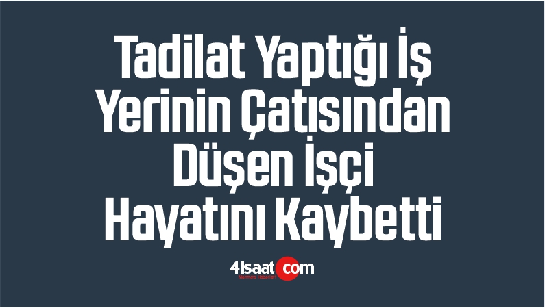 Tadilat Yaptığı İş Yerinin Çatısından Düşen İşçi Hayatını Kaybetti