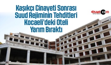 Kaşıkçı Cinayeti Sonrası Suud Rejiminin Tehditleri Kocaeli’deki Oteli Yarım Bıraktı