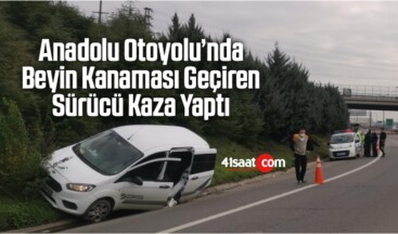 Anadolu Otoyolu’nda Beyin Kanaması Geçiren Sürücü Kaza Yaptı