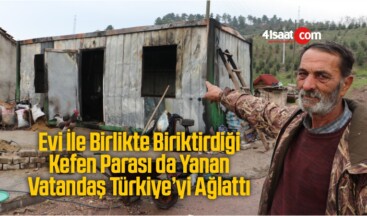 Evi İle Birlikte Biriktirdiği Kefen Parası Da Yanan vatandaş Türkiye’yi Ağlattı