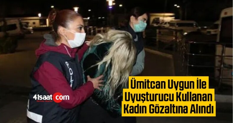 Ümitcan Uygun ile uyuşturucu kullanan kadın gözaltına alındı