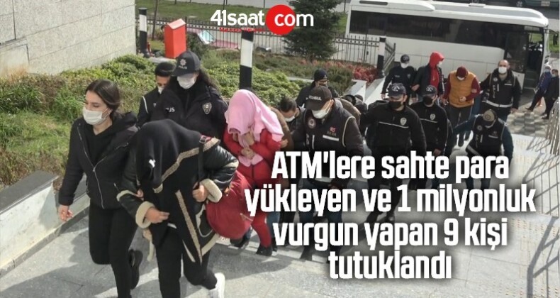 ATM’lere Sahte Para Yükleyen Ve 1 Milyonluk Vurgun Yapan 9 Kişi Tutuklandı