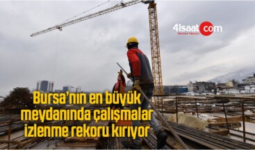 Bursa’nın en büyük meydanında çalışmalar izlenme rekoru kırıyor
