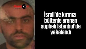 İsrail’de kırmızı bültenle aranan şüpheli İstanbul’da yakalandı