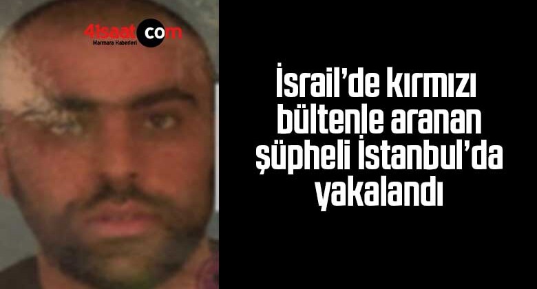 İsrail’de kırmızı bültenle aranan şüpheli İstanbul’da yakalandı