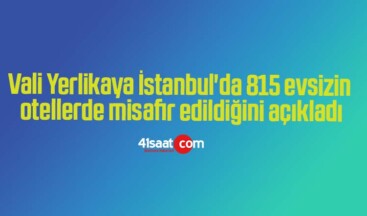 Vali Yerlikaya İstanbul’da 815 evsizin otellerde misafir edildiğini açıkladı