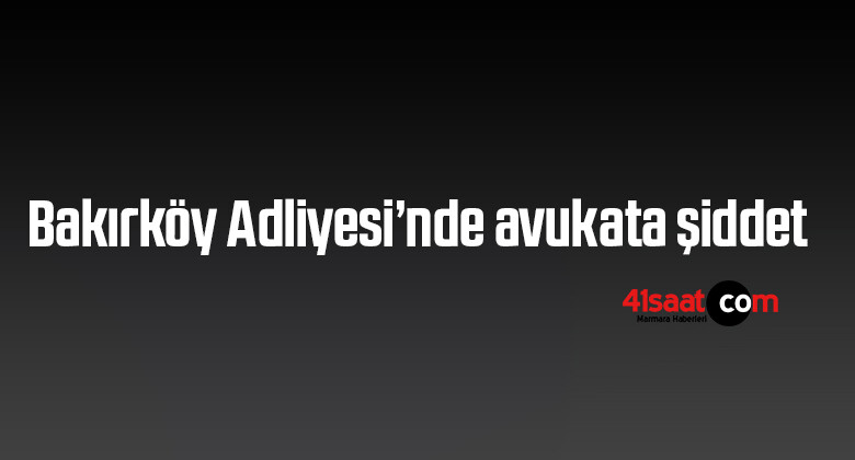 Bakırköy Adliyesi’nde avukata şiddet