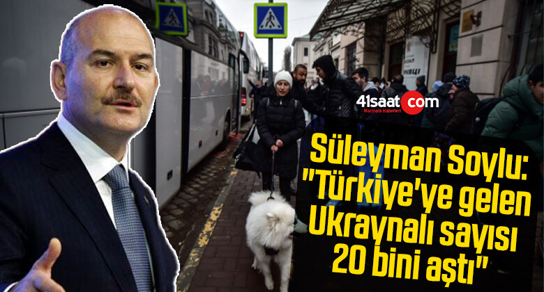 Süleyman Soylu: “Türkiye’ye gelen Ukraynalı sayısı 20 bini aştı”