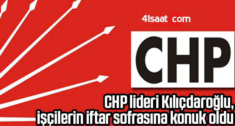 CHP lideri Kılıçdaroğlu, işçilerin iftar sofrasına konuk oldu