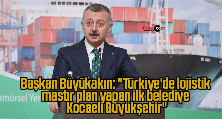 Başkan Büyükakın: “Türkiye’de lojistik mastır plan yapan ilk belediye Kocaeli Büyükşehir”