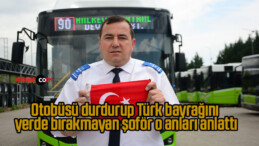 Otobüsü durdurup Türk bayrağını yerde bırakmayan şoför o anları anlattı