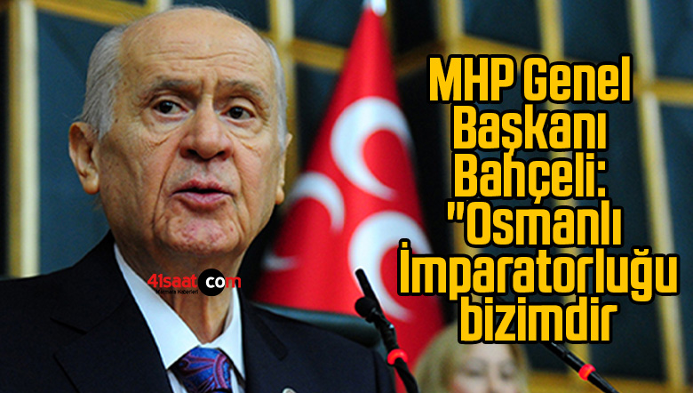 MHP Genel Başkanı Bahçeli: “Osmanlı İmparatorluğu bizimdir, Türkiye Cumhuriyeti bizimdir, Atatürk bizimdir, Abdülhamid Han da bizimdir.”