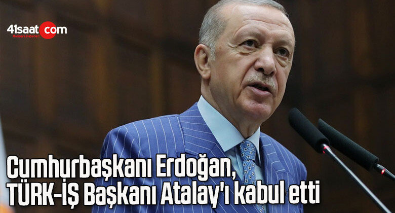 Cumhurbaşkanı Erdoğan, TÜRK-İŞ Başkanı Atalay’ı kabul etti
