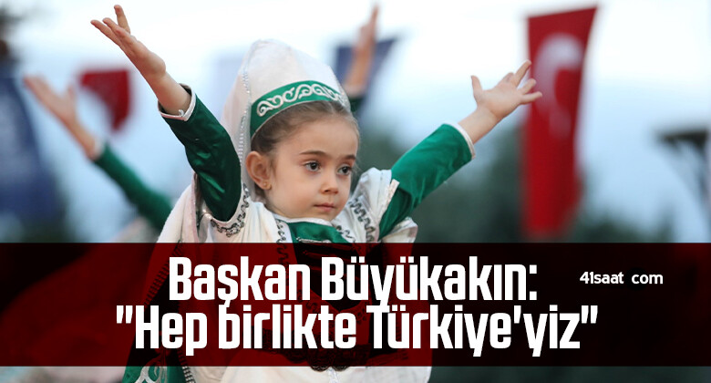 Başkan Büyükakın: “Hep birlikte Türkiye’yiz”
