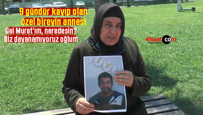 9 gündür kayıp olan özel bireyin annesi: “Gel Murat’ım, neredesin? Biz dayanamıyoruz oğlum”