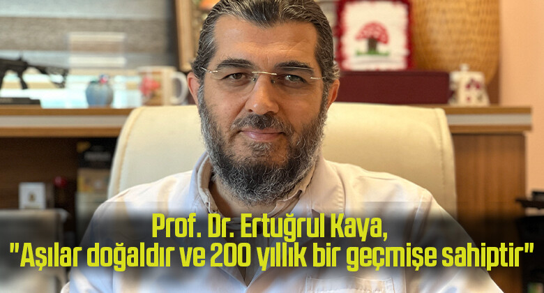 Prof. Dr. Ertuğrul Kaya, “Aşılar doğaldır ve 200 yıllık bir geçmişe sahiptir”