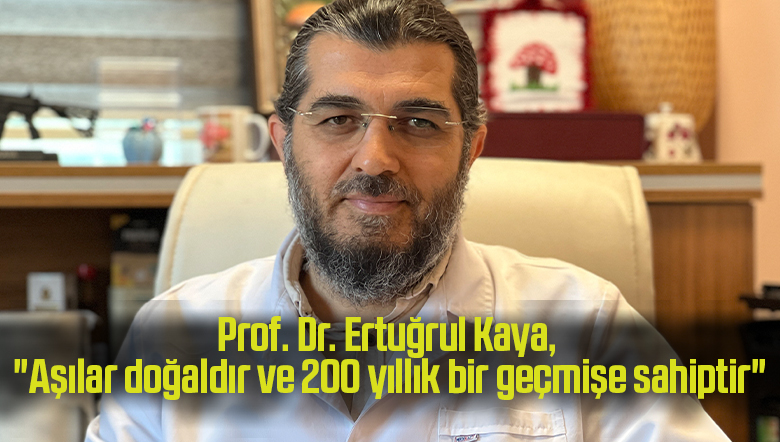 Prof. Dr. Ertuğrul Kaya, “Aşılar doğaldır ve 200 yıllık bir geçmişe sahiptir”