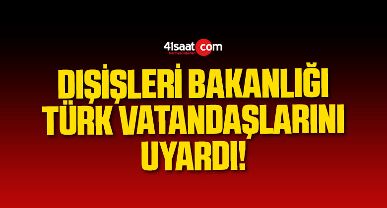 Dışişleri Bakanlığı Türk Vatandaşlarını Uyardı!