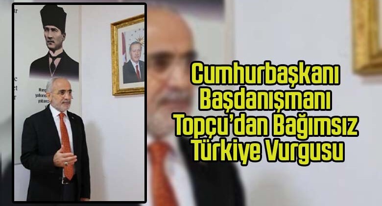 Cumhurbaşkanı Başdanışmanı Topçu’dan Bağımsız Türkiye Vurgusu
