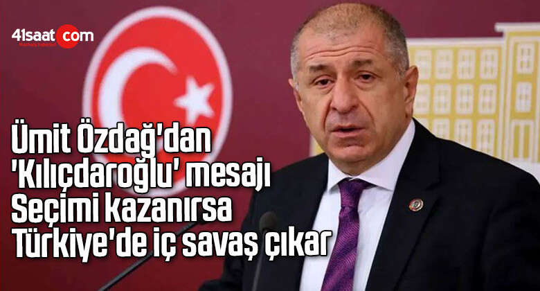 Ümit Özdağ’dan ‘Kılıçdaroğlu’ mesajı: Seçimi kazanırsa Türkiye’de iç savaş çıkar