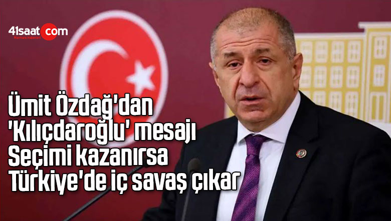 Ümit Özdağ’dan ‘Kılıçdaroğlu’ mesajı: Seçimi kazanırsa Türkiye’de iç savaş çıkar