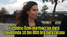 Futbolcu Özer Hurmacı’ya darp davasında 10 bin 800 lira para cezası
