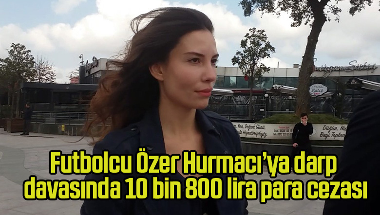 Futbolcu Özer Hurmacı’ya darp davasında 10 bin 800 lira para cezası