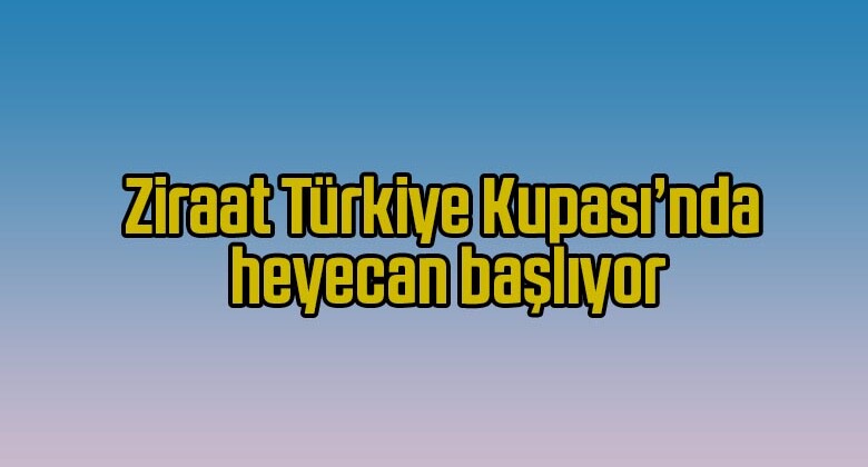 Ziraat Türkiye Kupası’nda heyecan başlıyor