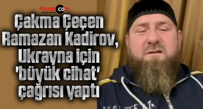 Çakma Çeçen Ramazan Kadirov, Ukrayna için ‘büyük cihat’ çağrısı yaptı