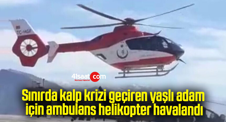 Sınırda kalp krizi geçiren yaşlı adam için ambulans helikopter havalandı
