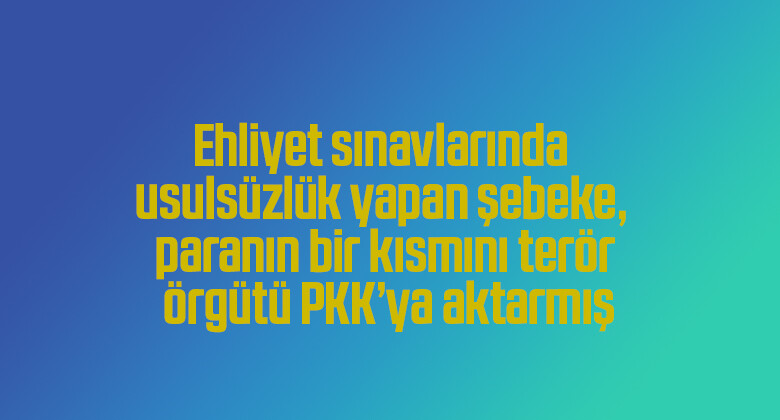 Ehliyet sınavlarında usulsüzlük yapan şebeke, paranın bir kısmını terör örgütü PKK’ya aktarmış