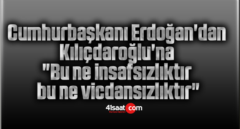 Cumhurbaşkanı Erdoğan’dan Kılıçdaroğlu’na: “Bu ne insafsızlıktır, bu ne vicdansızlıktır”