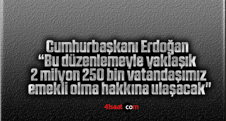 Cumhurbaşkanı Erdoğan: “Bu düzenlemeyle yaklaşık 2 milyon 250 bin vatandaşımız emekli olma hakkına ulaşacak”