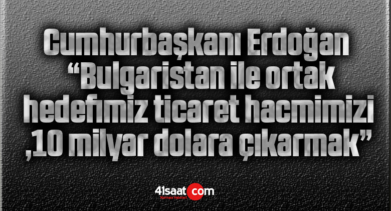 Cumhurbaşkanı Erdoğan: “Bulgaristan ile ortak hedefimiz ticaret hacmimizi 10 milyar dolara çıkarmak”