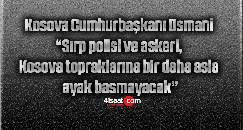 Kosova Cumhurbaşkanı Osmani: “Sırp polisi ve askeri, Kosova topraklarına bir daha asla ayak basmayacak”