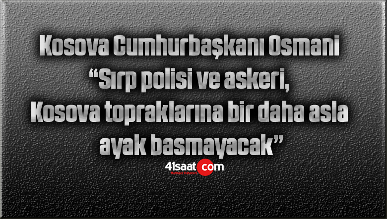 Kosova Cumhurbaşkanı Osmani: “Sırp polisi ve askeri, Kosova topraklarına bir daha asla ayak basmayacak”