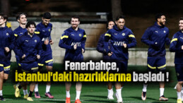Fenerbahçe, İstanbul’daki hazırlıklarına başladı