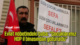Evlat nöbetindeki baba: “Çocuklarımız HDP il binasından götürüldü”