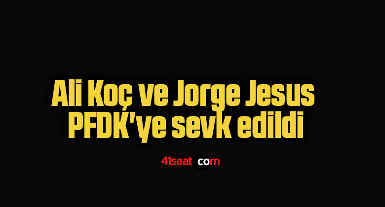 Ali Koç ve Jorge Jesus PFDK’ye sevk edildi
