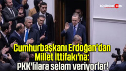 Cumhurbaşkanı Erdoğan’dan Millet İttifakı’na: PKK’lılara selam veriyorlar!