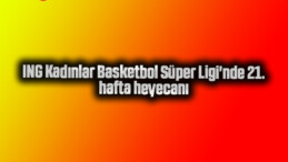 ING Kadınlar Basketbol Süper Ligi’nde 21. hafta heyecanı