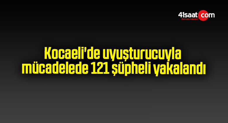 Kocaeli’de uyuşturucuyla mücadelede 121 şüpheli yakalandı