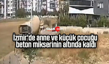 İzmir’de anne ve küçük çocuğu beton mikserinin altında kaldı