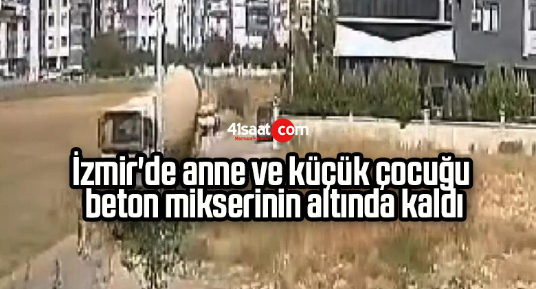 İzmir’de anne ve küçük çocuğu beton mikserinin altında kaldı