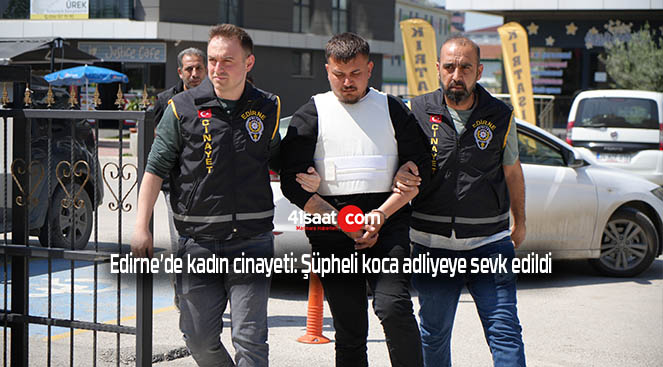 Edirne’de kadın cinayeti: Şüpheli koca adliyeye sevk edildi
